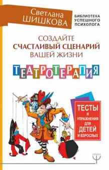 Книга Создайте счастливый сценарий вашей жизни Театротерапия Тесты и упр.д/детей и взрослых (Шишкова С.), б-7802, Баград.рф
